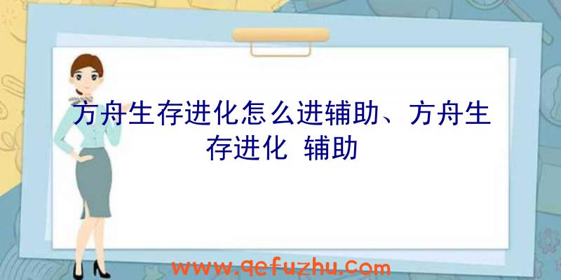 方舟生存进化怎么进辅助、方舟生存进化